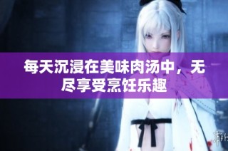 每天沉浸在美味肉汤中，无尽享受烹饪乐趣
