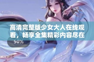 高清完整版少女大人在线观看，畅享全集精彩内容尽在掌握之中