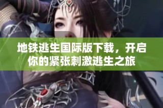 地铁逃生国际版下载，开启你的紧张刺激逃生之旅