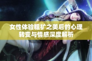 女性体验粗犷之美后的心理转变与情感深度解析