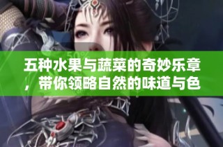 五种水果与蔬菜的奇妙乐章，带你领略自然的味道与色彩
