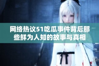 网络热议51吃瓜事件背后那些鲜为人知的故事与真相