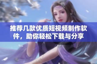 推荐几款优质短视频制作软件，助你轻松下载与分享