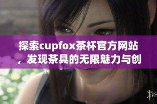 探索cupfox茶杯官方网站，发现茶具的无限魅力与创新设计