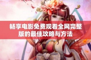 畅享电影免费观看全网完整版的最佳攻略与方法