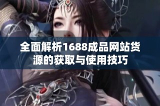 全面解析1688成品网站货源的获取与使用技巧