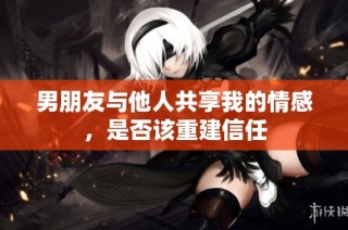 男朋友与他人共享我的情感，是否该重建信任
