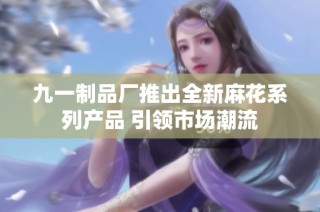 九一制品厂推出全新麻花系列产品 引领市场潮流