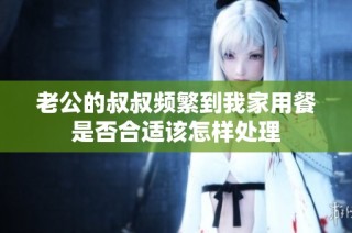 老公的叔叔频繁到我家用餐是否合适该怎样处理