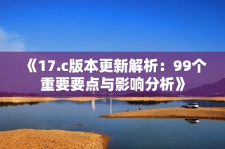 《17.c版本更新解析：99个重要要点与影响分析》