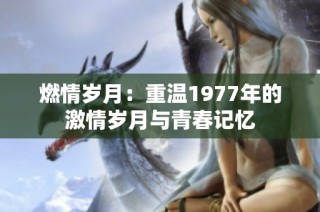 燃情岁月：重温1977年的激情岁月与青春记忆