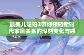 最美儿媳妇2带你领略新时代家庭关系的深刻变化与感动故事