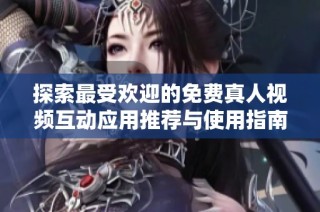 探索最受欢迎的免费真人视频互动应用推荐与使用指南