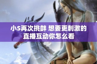 小S再次挑衅 想要更刺激的直播互动你怎么看