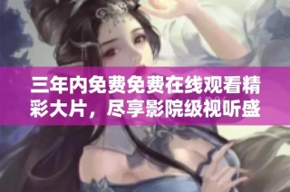 三年内免费免费在线观看精彩大片，尽享影院级视听盛宴