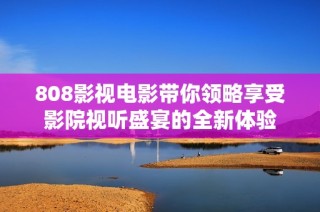 808影视电影带你领略享受影院视听盛宴的全新体验