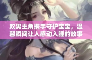 双男主角携手守护宝宝，温馨瞬间让人感动入睡的故事