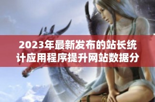 2023年最新发布的站长统计应用程序提升网站数据分析能力