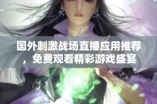 国外刺激战场直播应用推荐，免费观看精彩游戏盛宴