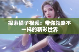 探索橘子视频：带你领略不一样的精彩世界
