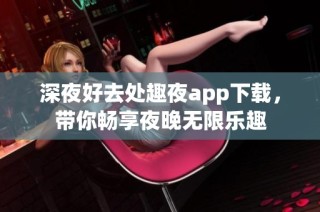 深夜好去处趣夜app下载，带你畅享夜晚无限乐趣