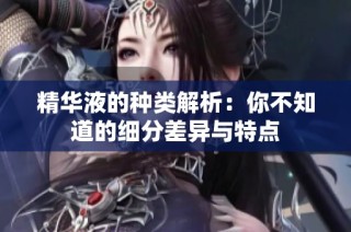 精华液的种类解析：你不知道的细分差异与特点