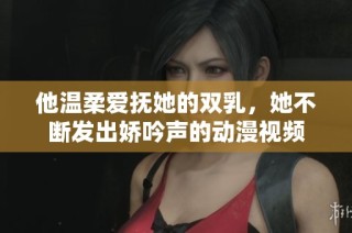 他温柔爱抚她的双乳，她不断发出娇吟声的动漫视频