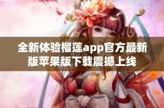 全新体验榴莲app官方最新版苹果版下载震撼上线