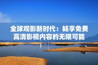 全球观影新时代：畅享免费高清影视内容的无限可能