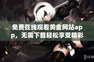 免费在线观看黄金网站app，无需下载轻松享受精彩内容