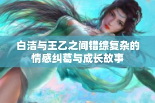 白洁与王乙之间错综复杂的情感纠葛与成长故事