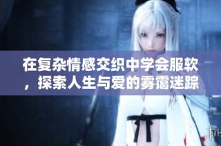 在复杂情感交织中学会服软，探索人生与爱的雾霭迷踪