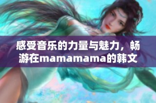 感受音乐的力量与魅力，畅游在mamamama的韩文旋律中