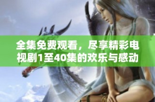 全集免费观看，尽享精彩电视剧1至40集的欢乐与感动