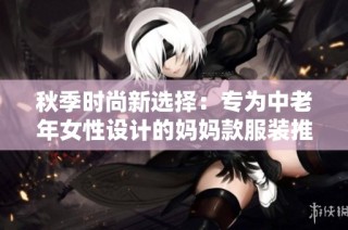 秋季时尚新选择：专为中老年女性设计的妈妈款服装推荐