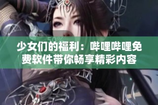少女们的福利：哔哩哔哩免费软件带你畅享精彩内容