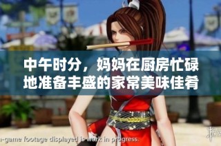 中午时分，妈妈在厨房忙碌地准备丰盛的家常美味佳肴