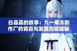 白晶晶的故事：九一果冻制作厂的背后与发展历程揭秘