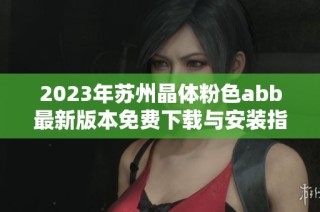 2023年苏州晶体粉色abb最新版本免费下载与安装指南