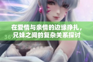 在爱情与亲情的边缘挣扎，兄妹之间的复杂关系探讨