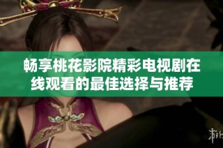 畅享桃花影院精彩电视剧在线观看的最佳选择与推荐