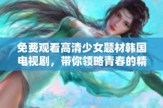 免费观看高清少女题材韩国电视剧，带你领略青春的精彩与感动