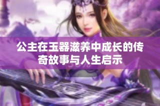 公主在玉器滋养中成长的传奇故事与人生启示