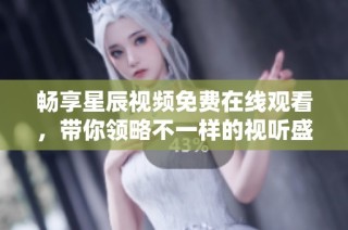畅享星辰视频免费在线观看，带你领略不一样的视听盛宴