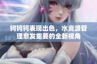钶钶钶表现出色，水资源管理愈发重要的全新视角