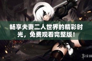 畅享夫妻二人世界的精彩时光，免费观看完整版！