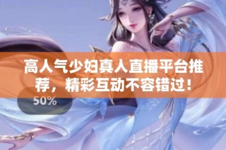 高人气少妇真人直播平台推荐，精彩互动不容错过！