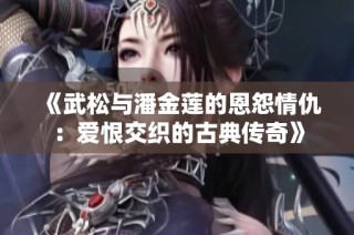 《武松与潘金莲的恩怨情仇：爱恨交织的古典传奇》
