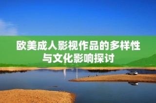 欧美成人影视作品的多样性与文化影响探讨