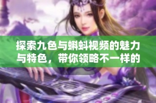 探索九色与蝌蚪视频的魅力与特色，带你领略不一样的视听盛宴